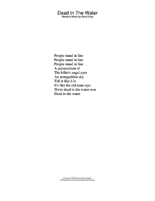 Preview David Gray Dead In The Water Pop sheet music, notes and chords for Lyrics Only, SKU: 23744 sheet music, piano notes, chords, guitar tabs, score, transpose, transcribe, how to play, guide, download, learn, tutorial, progression, song, artist, awards, billboard, mtv, vh1, tour, single, album, release